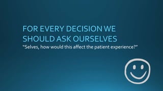 FOR EVERY DECISIONWE
SHOULD ASK OURSELVES
“Selves, how would this affect the patient experience?”
 