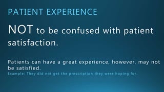 PATIENT EXPERIENCE
NOT to be confused with
patient satisfaction.
Patients can have a great experience, however,
may not be satisfied.
E xam pl e : The y did not ge t t he pre script ion t he y we re hoping for.
 