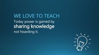 WE LOVE TO TEACH
Today power is gained by
sharing knowledge
not hoarding it.
 