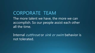 CORPORATE TEAM
The more talent we have, the more we
can accomplish. So our people assist
each other all the time.
Internal cutthroat or sink or swim
behavior is not tolerated.
 