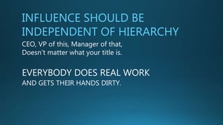 INFLUENCE SHOULD BE
INDEPENDENT OF HIERARCHY
CEO, VP of this, Manager of that,
Doesn’t matter what your title is.
EVERYBODY DOES REAL WORK
AND GETS THEIR HANDS DIRTY.
 