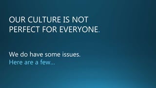 OUR CULTURE IS NOT
PERFECT FOR EVERYONE.
We do have some issues.
Here are a few…
 