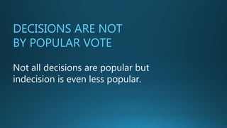 DECISIONS ARE NOT
BY POPULAR VOTE
Not all decisions are popular but
indecision is even less popular.
 
