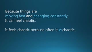 Because things are
moving fast and changing constantly,
It can feel chaotic.
It feels chaotic because often it is chaotic.
 