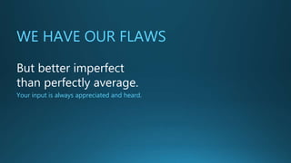 WE HAVE OUR FLAWS
But better imperfect
than perfectly average.
Your input is always appreciated and heard.
 