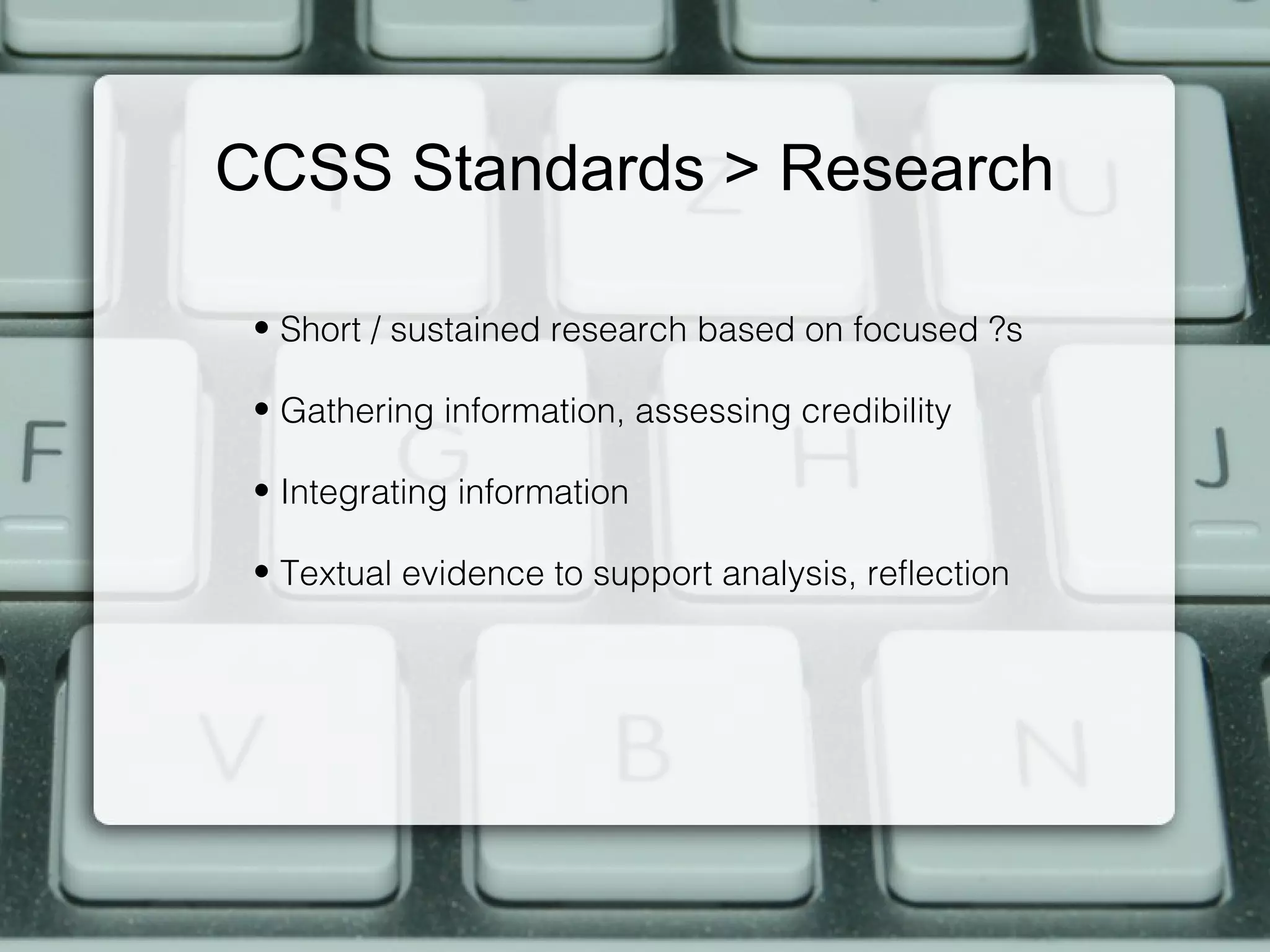 CCSS Standards > Research

 • Short / sustained research based on focused ?s

 • Gathering information, assessing credibility

 • Integrating information

 • Textual evidence to support analysis, reflection
 