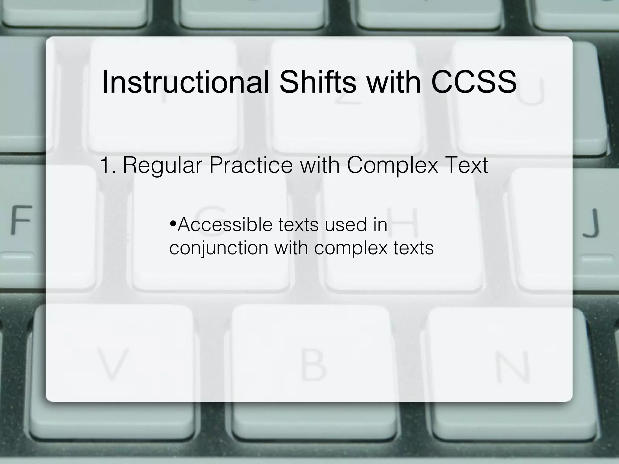 Instructional Shifts with CCSS

1. Regular Practice with Complex Text

      •Accessible texts used in
      conjunction with complex texts
 