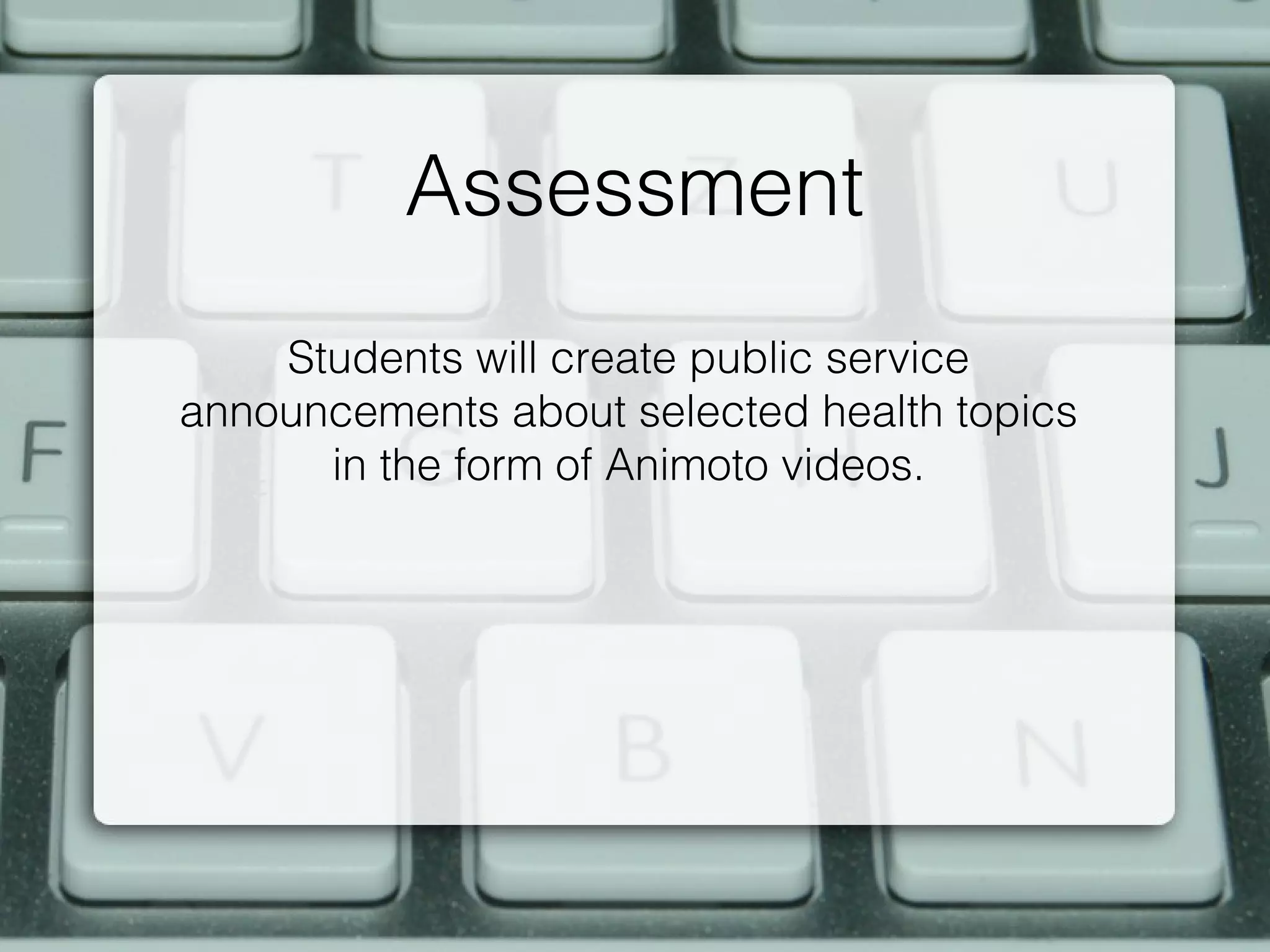 Assessment
    Students will create public service
announcements about selected health topics
      in the form of Animoto videos.
 