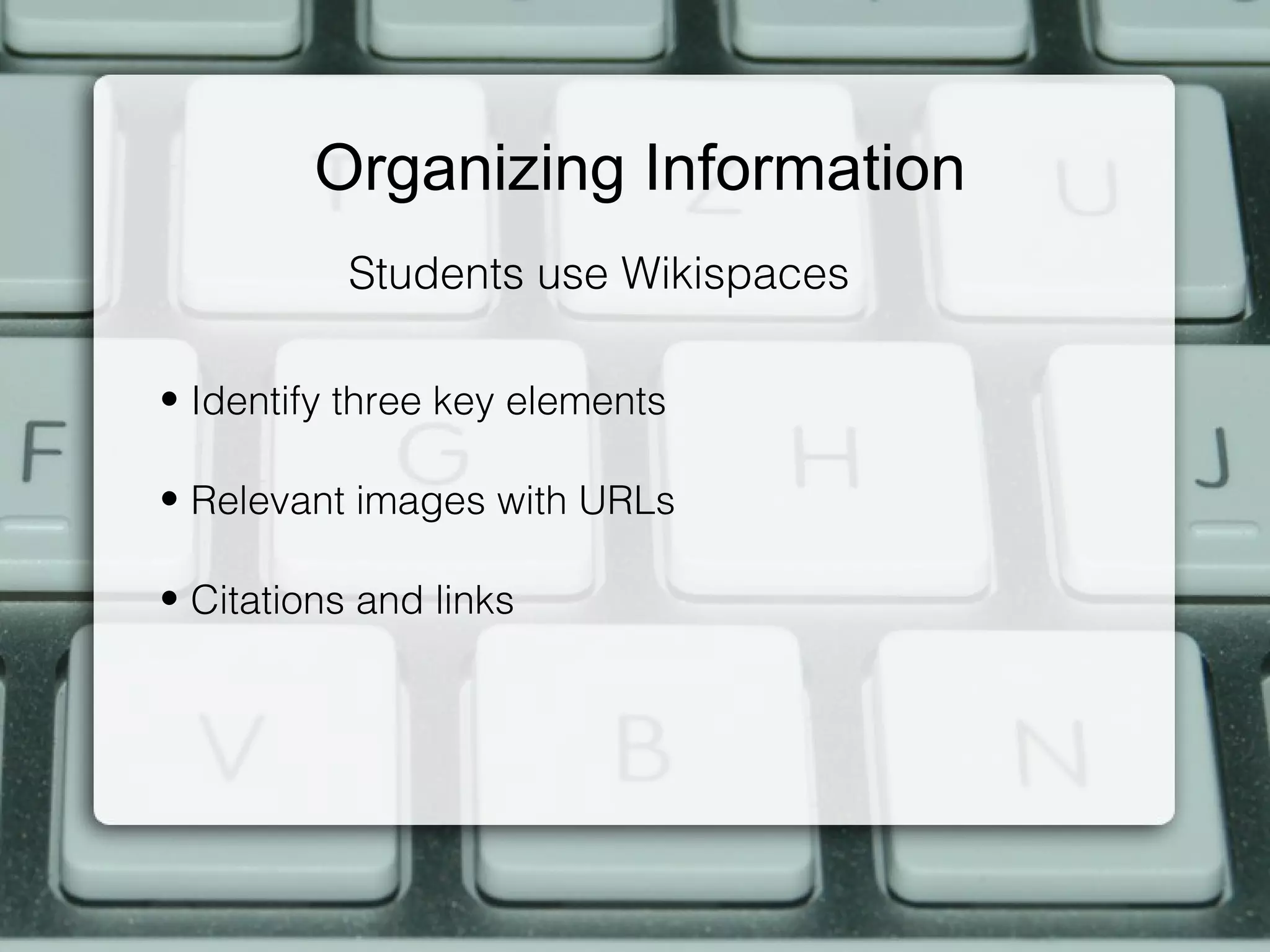 Organizing Information
           Students use Wikispaces

• Identify three key elements

• Relevant images with URLs

• Citations and links
 