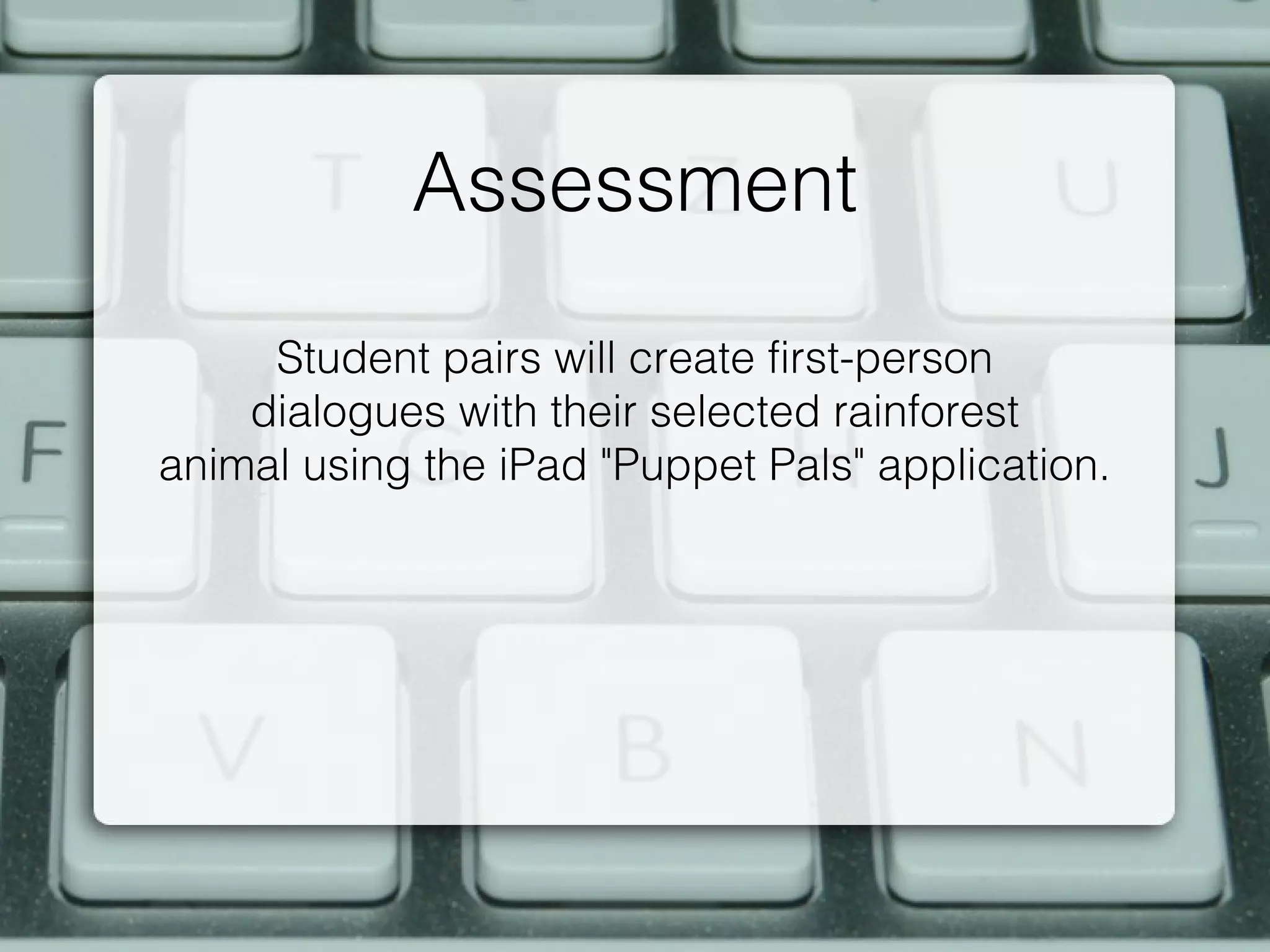 Assessment
     Student pairs will create first-person
    dialogues with their selected rainforest
animal using the iPad "Puppet Pals" application.
 