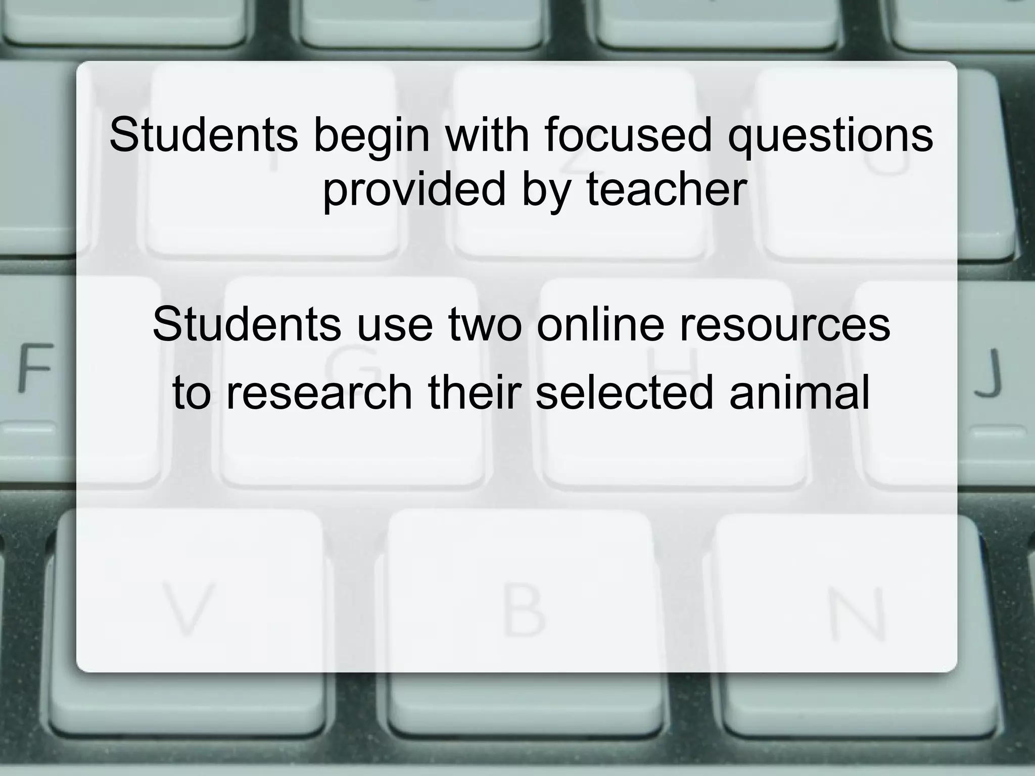 Students begin with focused questions
         provided by teacher

 Students use two online resources
  to research their selected animal
 