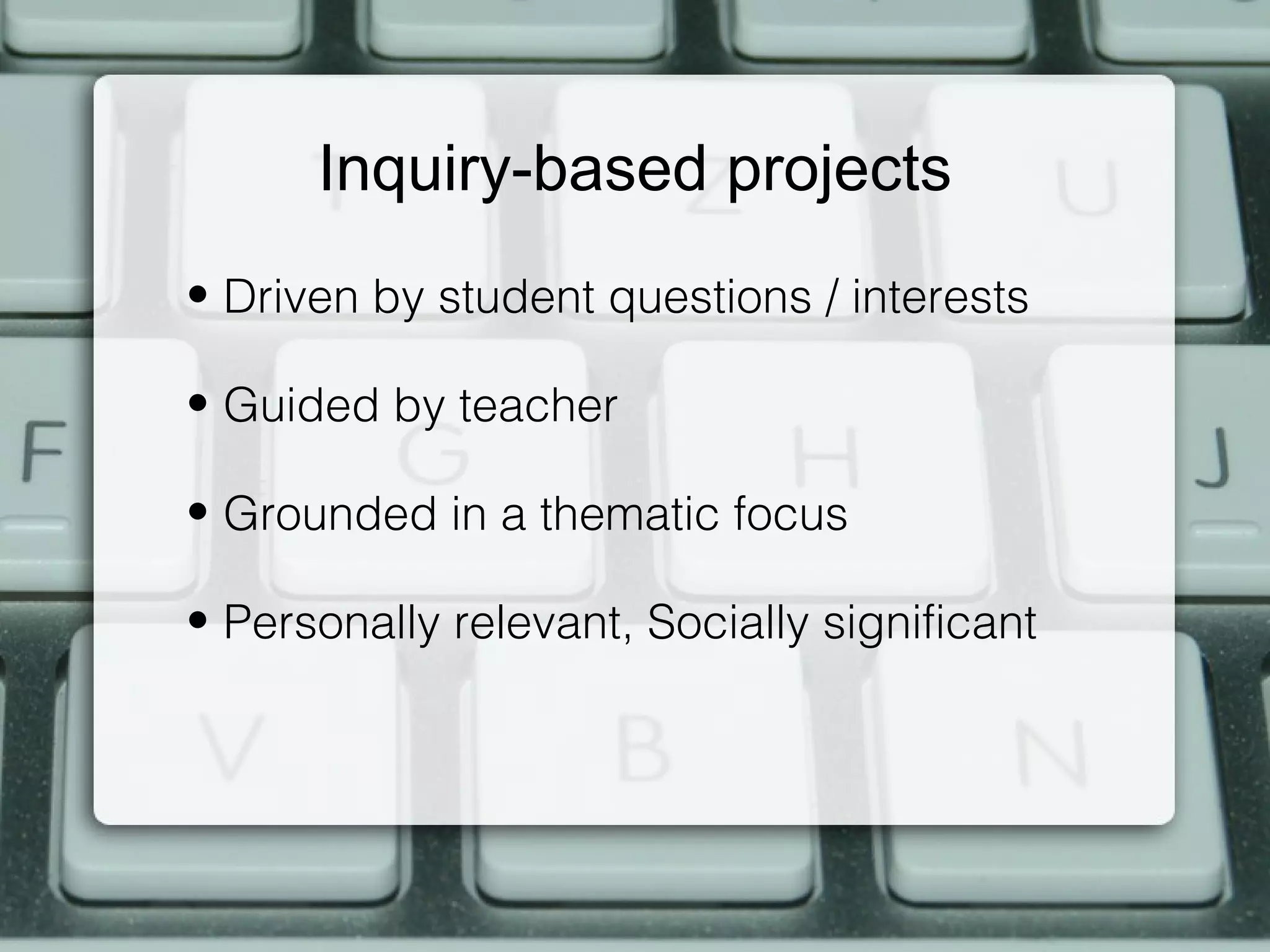 Inquiry-based projects
• Driven by student questions / interests

• Guided by teacher

• Grounded in a thematic focus

• Personally relevant, Socially significant
 