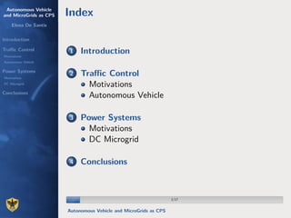 Autonomous Vehicle
and MicroGrids as CPS
Elena De Santis
Introduction
Traﬃc Control
Motivations
Autonomous Vehicle
Power Systems
Motivations
DC Microgrid
Conclusions
Index
1 Introduction
2 Traﬃc Control
Motivations
Autonomous Vehicle
3 Power Systems
Motivations
DC Microgrid
4 Conclusions
2/172/17
Autonomous Vehicle and MicroGrids as CPS
 