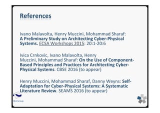SEA Group
References
Ivano Malavolta, Henry Muccini, Mohammad Sharaf:
A Preliminary Study on Architecting Cyber-Physical
Systems. ECSA Workshops 2015: 20:1-20:6
Ivica Crnkovic, Ivano Malavolta, Henry
Muccini, Mohammad Sharaf: On the Use of Component-
Based Principles and Practices for Architecting Cyber-
Physical Systems. CBSE 2016 (to appear)
Henry Muccini, Mohammad Sharaf, Danny Weyns: Self-
Adaptation for Cyber-Physical Systems: A Systematic
Literature Review. SEAMS 2016 (to appear)
 