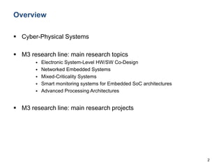 2
Overview
 Cyber-Physical Systems
 M3 research line: main research topics
 Electronic System-Level HW/SW Co-Design
 Networked Embedded Systems
 Mixed-Criticality Systems
 Smart monitoring systems for Embedded SoC architectures
 Advanced Processing Architectures
 M3 research line: main research projects
 