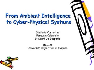 From Ambient IntelligenceFrom Ambient Intelligence
to Cyber-Physical Systemsto Cyber-Physical Systems
Stefania CostantiniStefania Costantini
Pasquale CaianielloPasquale Caianiello
Giovanni De GasperisGiovanni De Gasperis
DISIMDISIM
Università degli Studi di L’AquilaUniversità degli Studi di L’Aquila
 