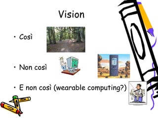 Vision
• Così
• Non così
• E non così (wearable computing?)
 