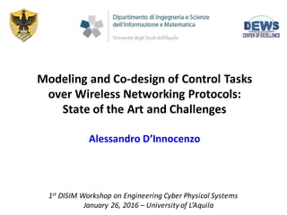 ​Modeling	and	Co-design	of	Control	Tasks
over	Wireless	Networking	Protocols:
State	of	the	Art	and	Challenges	
Alessandro	D’Innocenzo
1st DISIM	Workshop	on	Engineering	Cyber	Physical	Systems
January	26,	2016	– University	of	L’Aquila	
 
