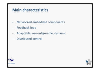 SEA Group
Main characteristics
- Networked embedded components
- Feedback loop
- Adaptable, re-configurable, dynamic
- Distributed control
 