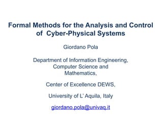 Formal Methods for the Analysis and Control
of Cyber-Physical Systems
Giordano Pola
Department of Information Engineering,
Computer Science and
Mathematics,
Center of Excellence DEWS,
University of L’ Aquila, Italy
giordano.pola@univaq.it
 