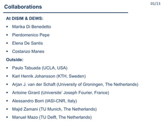 At DISIM & DEWS:
 Marika Di Benedetto
 Pierdomenico Pepe
 Elena De Santis
 Costanzo Manes
Outside:
 Paulo Tabuada (UCLA, USA)
 Karl Henrik Johansson (KTH, Sweden)
 Arjan J. van der Schaft (University of Groningen, The Netherlands)
 Antoine Girard (Universite’ Joseph Fourier, France)
 Alessandro Borri (IASI-CNR, Italy)
 Majid Zamani (TU Munich, The Netherlands)
 Manuel Mazo (TU Delft, The Netherlands)
Acknowledgments:
01/13
Collaborations
 