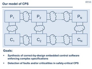 07/13
Goals:
 Synthesis of correct-by-design embedded control software
enforcing complex specifications
 Detection of faults and/or criticalities in safety-critical CPS
Our model of CPS
P1 P2 PN
C1 C2 CN
 