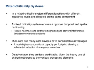 11
Mixed-Criticality Systems
 In a mixed criticality system different functions with different
insurance levels are alloc...