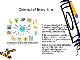 Internet of Everything
• I dispositivi digitali sono
integrati negli oggetti di
tutti i giorni e nell‘ambiente
(ubiquità, ...