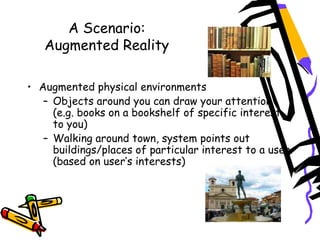 A Scenario:
Augmented Reality
 
• Augmented physical environments
– Objects around you can draw your attention
(e.g. books...