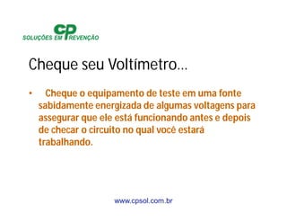 www.cpsol.com.br
Cheque seu Voltímetro…
• Cheque o equipamento de teste em uma fonte
sabidamente energizada de algumas voltagens para
assegurar que ele está funcionando antes e depois
de checar o circuito no qual você estará
trabalhando.
 