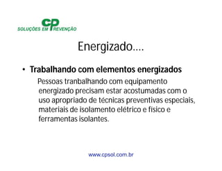www.cpsol.com.br
Energizado….
• Trabalhando com elementos energizados
Pessoas tranbalhando com equipamento
energizado precisam estar acostumadas com o
uso apropriado de técnicas preventivas especiais,
materiais de isolamento elétrico e físico e
ferramentas isolantes.
 