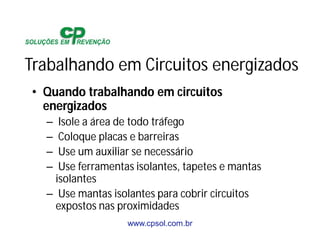 www.cpsol.com.br
Trabalhando em Circuitos energizados
• Quando trabalhando em circuitos
energizados
– Isole a área de todo tráfego
– Coloque placas e barreiras
– Use um auxiliar se necessário
– Use ferramentas isolantes, tapetes e mantas
isolantes
– Use mantas isolantes para cobrir circuitos
expostos nas proximidades
 