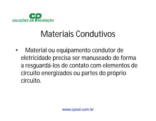 www.cpsol.com.br
Materiais Condutivos
• Material ou equipamento condutor de
eletricidade precisa ser manuseado de forma
a resguardá-los de contato com elementos de
circuito energizados ou partes do próprio
circuito.
 