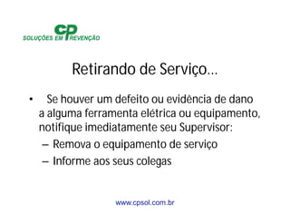 www.cpsol.com.br
Retirando de Serviço…
• Se houver um defeito ou evidência de dano
a alguma ferramenta elétrica ou equipamento,
notifique imediatamente seu Supervisor:
– Remova o equipamento de serviço
– Informe aos seus colegas
 
