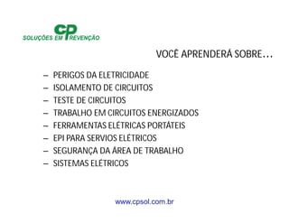 www.cpsol.com.br
VOCÊ APRENDERÁ SOBRE…
– PERIGOS DA ELETRICIDADE
– ISOLAMENTO DE CIRCUITOS
– TESTE DE CIRCUITOS
– TRABALHO EM CIRCUITOS ENERGIZADOS
– FERRAMENTAS ELÉTRICAS PORTÁTEIS
– EPI PARA SERVIOS ELÉTRICOS
– SEGURANÇA DA ÁREA DE TRABALHO
– SISTEMAS ELÉTRICOS
 