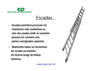 www.cpsol.com.br
Escadas…
– Escadas portáteis precisam ter
montantes não condutivos se
elas são usadas onde os usuários
possam ter contato com
partes energizadas expostas.
– Mantenha todos os elementos
de escada no mínimo
03 metros longe de linhas
elétricas.
 