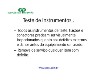 www.cpsol.com.br
Teste de Instrumentos..
– Todos os instrumentos de teste, fiações e
conectores precisam ser visualmente
inspecionados quanto aos defeitos externos
e danos antes do equipamento ser usado.
– Remova de serviço qualquer ítem com
defeito.
 
