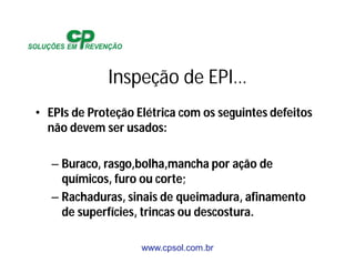 www.cpsol.com.br
Inspeção de EPI…
• EPIs de Proteção Elétrica com os seguintes defeitos
não devem ser usados:
– Buraco, rasgo,bolha,mancha por ação de
químicos, furo ou corte;
– Rachaduras, sinais de queimadura, afinamento
de superfícies, trincas ou descostura.
 