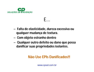 www.cpsol.com.br
E...
– Falta de elasticidade, dureza excessiva ou
qualquer mudança de textura.
– Com objeto estranho dentro
– Qualquer outro defeito ou dano que possa
danificar suas propriedades isolantes.
Não Use EPIs Danificados!!
 