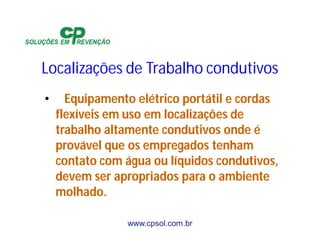 www.cpsol.com.br
Localizações de Trabalho condutivos
• Equipamento elétrico portátil e cordas
flexíveis em uso em localizações de
trabalho altamente condutivos onde é
provável que os empregados tenham
contato com água ou líquidos condutivos,
devem ser apropriados para o ambiente
molhado.
 