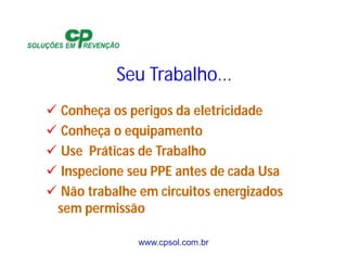www.cpsol.com.br
Seu Trabalho...
 Conheça os perigos da eletricidade
 Conheça o equipamento
 Use Práticas de Trabalho
 Inspecione seu PPE antes de cada Usa
 Não trabalhe em circuitos energizados
sem permissão
 