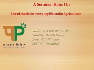 ASeminar Topic On
Presented By- CHHATRAPAL SINGH
Guided By- Mr. M.G. Vasava
Course - PGD-PPT- 3 sem
CIPET: IPT - Ahmedabad
Useofplasticsinevery daylife andinAgriculture
 