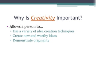 Why Is Creativity Important?
• Allows a person to…
▫ Use a variety of idea creation techniques
▫ Create new and worthy ideas
▫ Demonstrate originality
