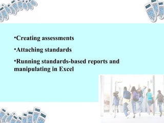Creating assessments Attaching standards Running standards-based reports and manipulating in Excel 