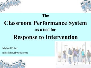 The Classroom Performance System as a tool for Response to Intervention Michael Fisher mikefisher.pbworks.com 