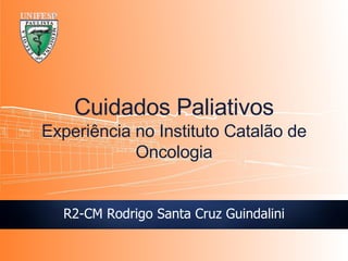 R2-CM Rodrigo Santa Cruz Guindalini Cuidados Paliativos Experi ência no Instituto Catalão de Oncologia 