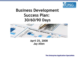 April 25, 2008 Jay Allen Business Development Success Plan:  30/60/90 Days 