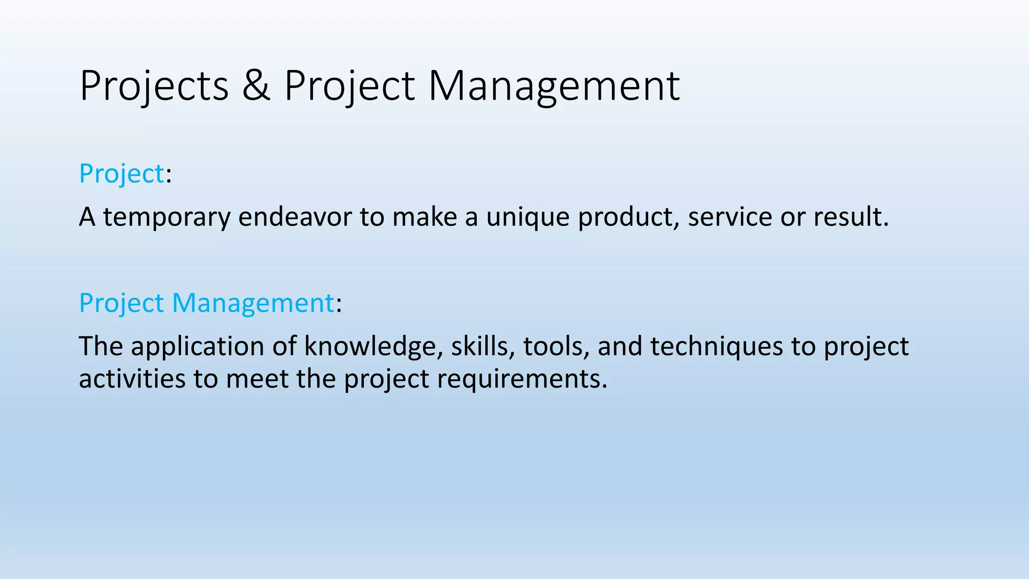 Projects & Project Management
Project:
A temporary endeavor to make a unique product, service or result.
Project Management:
The application of knowledge, skills, tools, and techniques to project
activities to meet the project requirements.
 