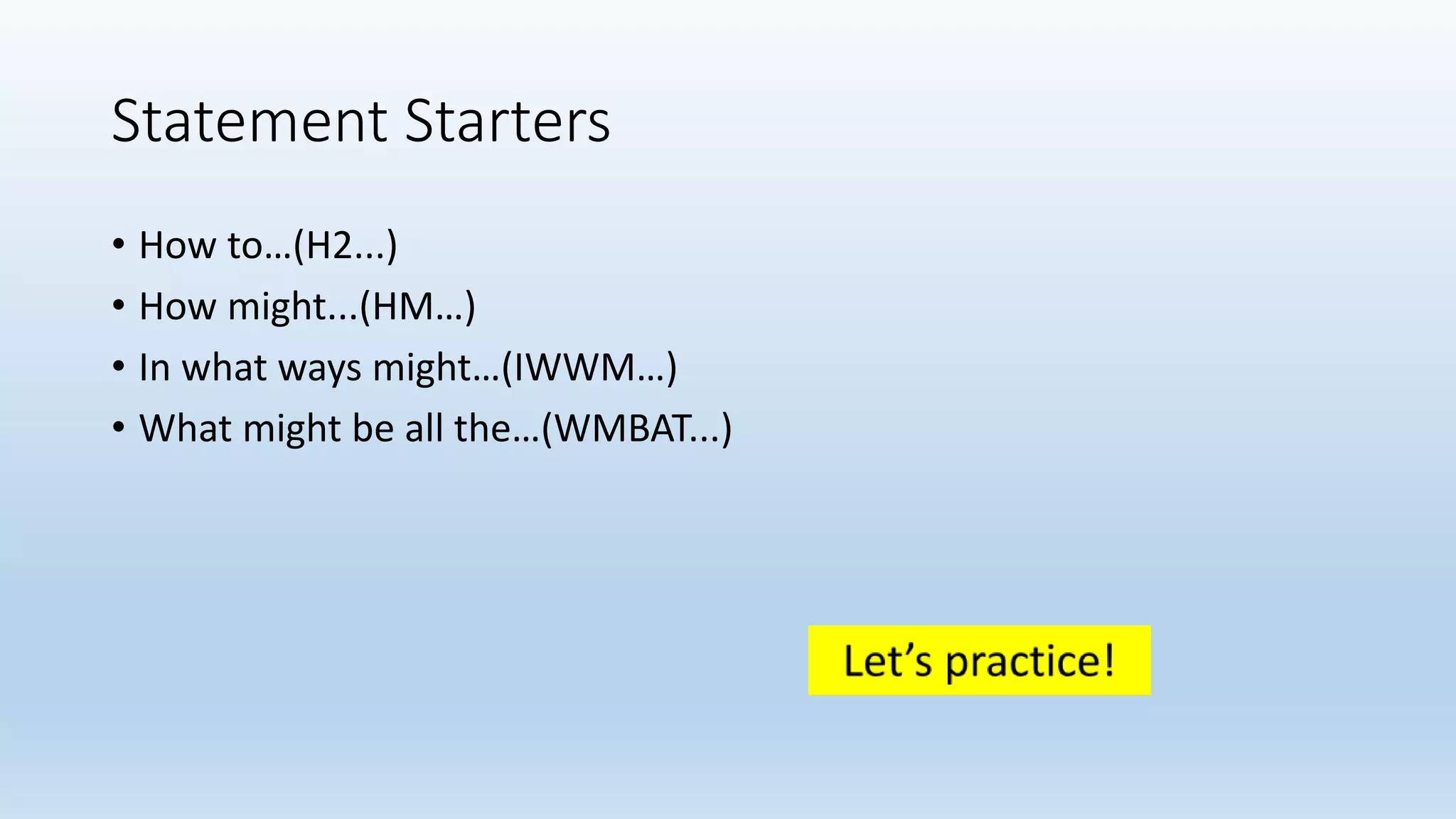 Statement Starters
• How to…(H2...)
• How might...(HM…)
• In what ways might…(IWWM…)
• What might be all the…(WMBAT...)
 