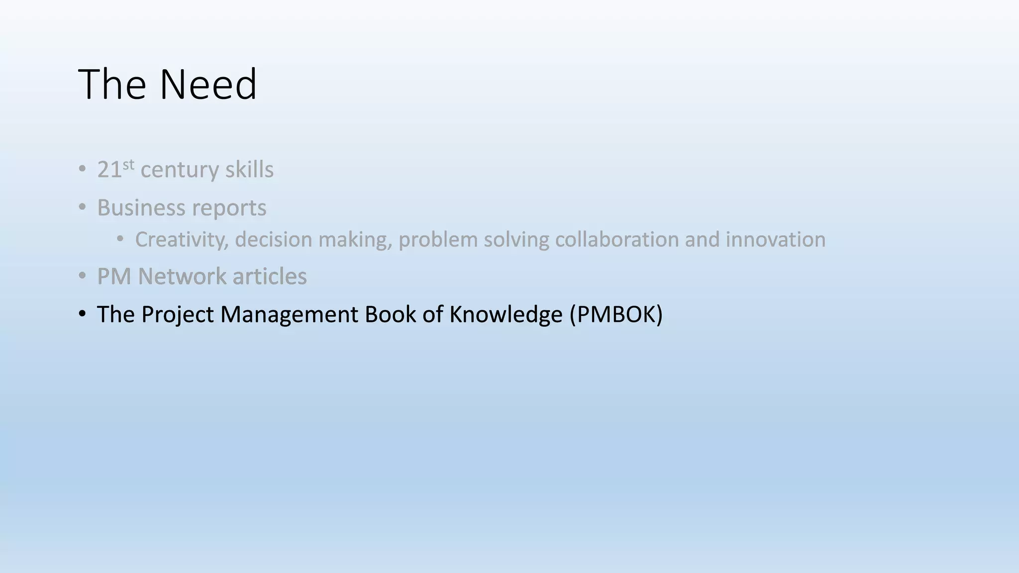 The Need
• 21st century skills
• Business reports
• Creativity, decision making, problem solving collaboration and innovation
• PM Network articles
• The Project Management Book of Knowledge
• 21st century skills
• Business reports
• Creativity, decision making, problem solving collaboration and innovation
• PM Network articles
• The Project Management Book of Knowledge
• 21st century skills
• Business reports
• Creativity, decision making, problem solving collaboration and innovation
• PM Network articles
• The Project Management Book of Knowledge (PMBOK)
 